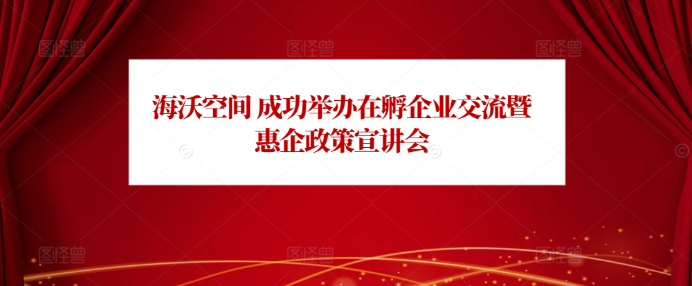 创新同行·聚力共赢｜海沃空间成功举办在孵企业交流暨惠企政策宣讲会